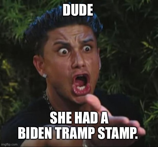 DJ Pauly D | DUDE; SHE HAD A BIDEN TRAMP STAMP. | image tagged in memes,dj pauly d | made w/ Imgflip meme maker