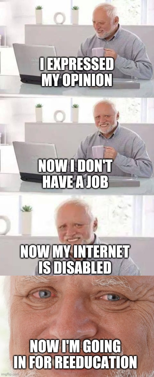 In the year 2025 | I EXPRESSED MY OPINION; NOW I DON'T HAVE A JOB; NOW MY INTERNET IS DISABLED; NOW I'M GOING IN FOR REEDUCATION | image tagged in memes,hide the pain harold,in the future,freedom,aaaaand its gone,leftists | made w/ Imgflip meme maker