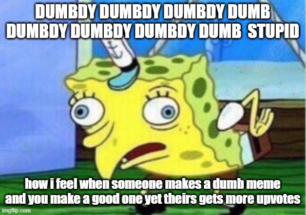 Mocking Spongebob | DUMBDY DUMBDY DUMBDY DUMB DUMBDY DUMBDY DUMBDY DUMB  STUPID; how i feel when someone makes a dumb meme and you make a good one yet theirs gets more upvotes | image tagged in memes,mocking spongebob | made w/ Imgflip meme maker