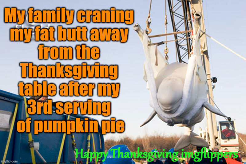Happy Thanksgiving everyone. |  My family craning 
my fat butt away 
from the 
Thanksgiving 
table after my 
3rd serving 
of pumpkin pie; Happy Thanksgiving imgflippers | image tagged in happy thanksgiving,eating,pumpkin pie | made w/ Imgflip meme maker