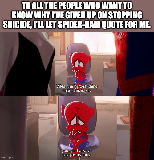 There. It's out the door, so stop bugging me in pms. | TO ALL THE PEOPLE WHO WANT TO KNOW WHY I'VE GIVEN UP ON STOPPING SUICIDE, I'LL LET SPIDER-HAM QUOTE FOR ME. | made w/ Imgflip meme maker