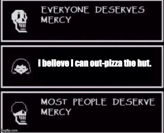 Everyone Deserves Mercy | I believe I can out-pizza the hut. | image tagged in everyone deserves mercy | made w/ Imgflip meme maker
