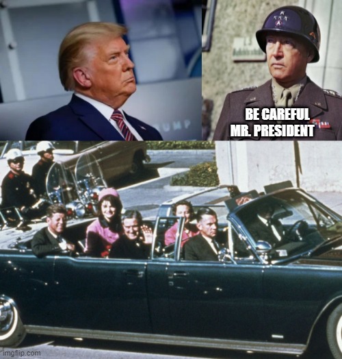 JFK >> PATTON >> ? | BE CAREFUL MR. PRESIDENT | image tagged in potus45 | made w/ Imgflip meme maker