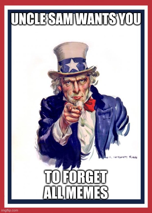 Uncle Same Wants You | UNCLE SAM WANTS YOU TO FORGET ALL MEMES | image tagged in uncle same wants you | made w/ Imgflip meme maker