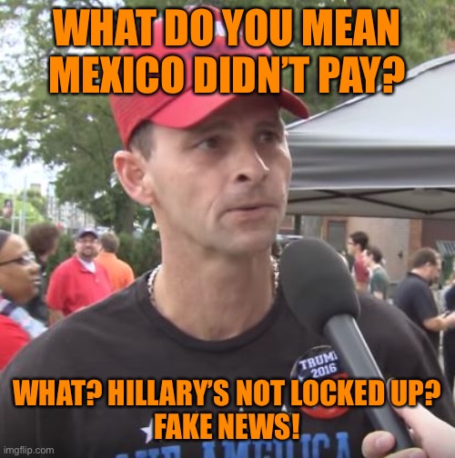 Trump supporter | WHAT DO YOU MEAN MEXICO DIDN’T PAY? WHAT? HILLARY’S NOT LOCKED UP?
FAKE NEWS! | image tagged in trump supporter | made w/ Imgflip meme maker