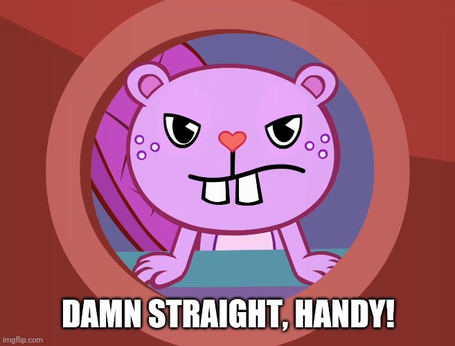 Pissed-Off Toothy (HTF) | DAMN STRAIGHT, HANDY! | image tagged in pissed-off toothy htf | made w/ Imgflip meme maker