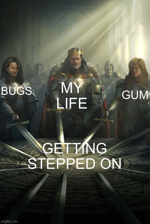 Knights of the Round Table | GUM; MY LIFE; BUGS; GETTING STEPPED ON | image tagged in knights of the round table | made w/ Imgflip meme maker