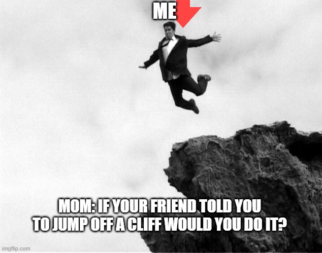Man Jumping Off a Cliff | ME; MOM: IF YOUR FRIEND TOLD YOU TO JUMP OFF A CLIFF WOULD YOU DO IT? | image tagged in man jumping off a cliff | made w/ Imgflip meme maker