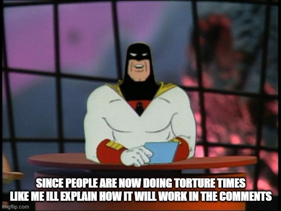 Space ghost announcement | SINCE PEOPLE ARE NOW DOING TORTURE TIMES LIKE ME ILL EXPLAIN HOW IT WILL WORK IN THE COMMENTS | image tagged in space ghost announcement | made w/ Imgflip meme maker