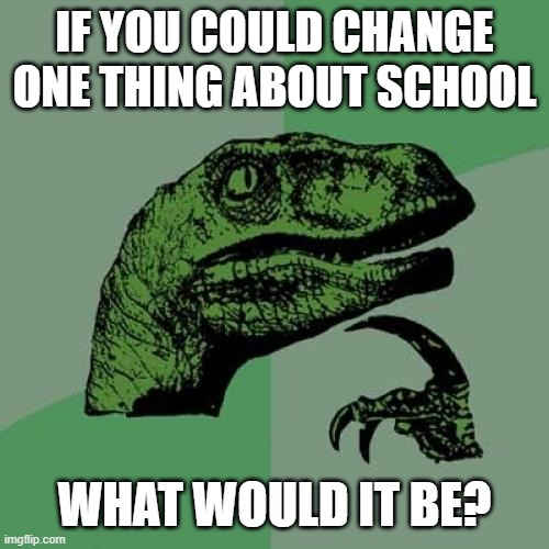 Genuinely curious. I've been working in education (not a teacher), and it seems like educators aren't doing well by students imo | IF YOU COULD CHANGE ONE THING ABOUT SCHOOL; WHAT WOULD IT BE? | image tagged in memes,philosoraptor | made w/ Imgflip meme maker
