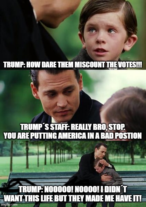 Finding Neverland | TRUMP: HOW DARE THEM MISCOUNT THE VOTES!!! TRUMP´S STAFF: REALLY BRO, STOP. YOU ARE PUTTING AMERICA IN A BAD POSTION; TRUMP: NOOOOO! NOOOO! I DIDN´T WANT THIS LIFE BUT THEY MADE ME HAVE IT! | image tagged in memes,finding neverland | made w/ Imgflip meme maker