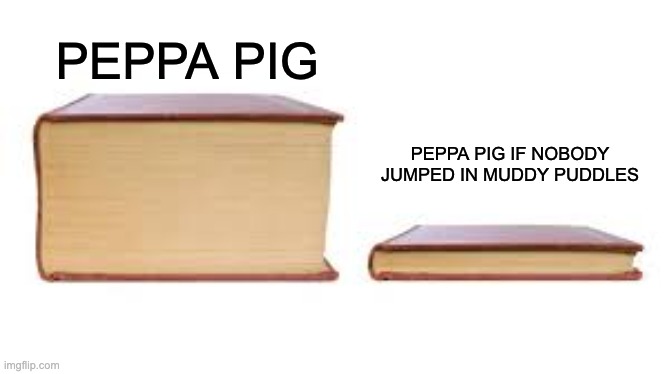 Peppa pig if nobody jumped in muddy puddles | PEPPA PIG; PEPPA PIG IF NOBODY JUMPED IN MUDDY PUDDLES | image tagged in big book small book,peppa pig | made w/ Imgflip meme maker