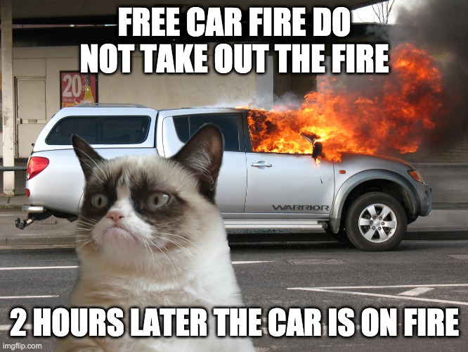 Grumpy Cat Fire Car | FREE CAR FIRE DO NOT TAKE OUT THE FIRE; 2 HOURS LATER THE CAR IS ON FIRE | image tagged in grumpy cat fire car | made w/ Imgflip meme maker