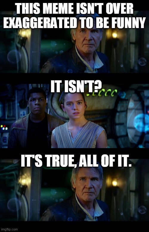 It's True All of It Han Solo Meme | THIS MEME ISN'T OVER EXAGGERATED TO BE FUNNY IT ISN'T? IT'S TRUE, ALL OF IT. | image tagged in memes,it's true all of it han solo | made w/ Imgflip meme maker
