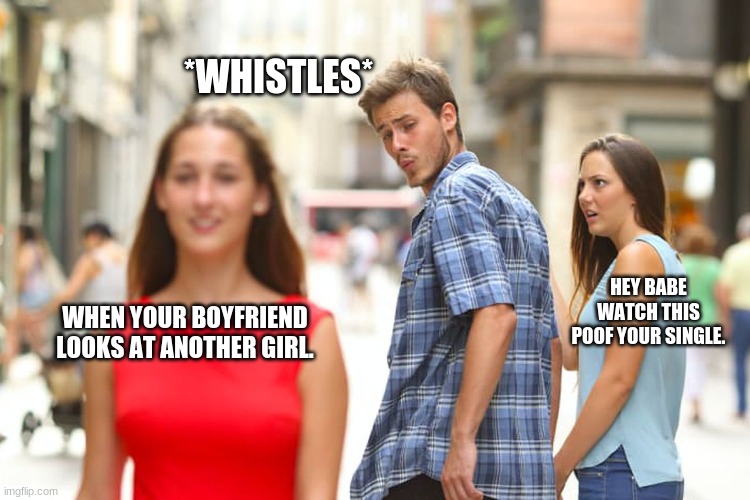 Distracted Boyfriend | *WHISTLES*; HEY BABE WATCH THIS POOF YOUR SINGLE. WHEN YOUR BOYFRIEND LOOKS AT ANOTHER GIRL. | image tagged in memes,distracted boyfriend | made w/ Imgflip meme maker