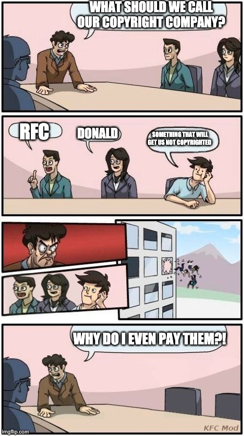 copyright. copyright everywhere |  WHAT SHOULD WE CALL OUR COPYRIGHT COMPANY? DONALD; RFC; SOMETHING THAT WILL GET US NOT COPYRIGHTED; WHY DO I EVEN PAY THEM?! | image tagged in boardroom meeting suggestion 3 | made w/ Imgflip meme maker