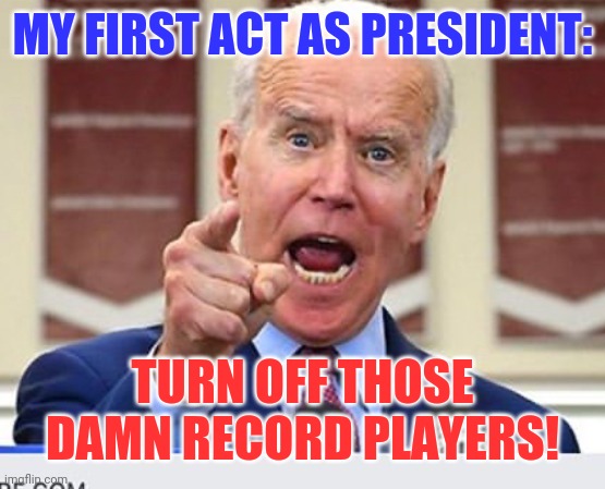 Joe Biden no malarkey | MY FIRST ACT AS PRESIDENT:; TURN OFF THOSE DAMN RECORD PLAYERS! | image tagged in joe biden no malarkey | made w/ Imgflip meme maker