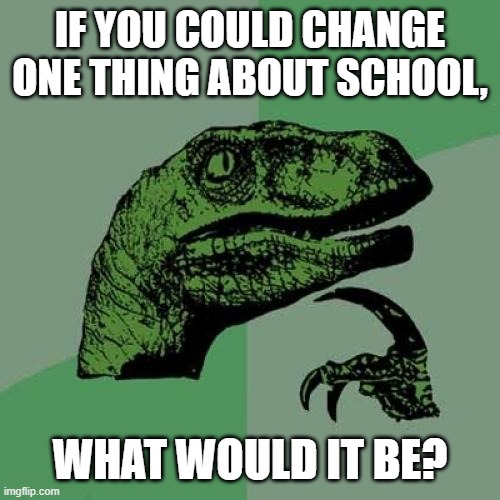 Genuinely curious. I've been working in education (not a teacher), and it seems like educators aren't doing well by students imo | IF YOU COULD CHANGE ONE THING ABOUT SCHOOL, WHAT WOULD IT BE? | image tagged in memes,philosoraptor | made w/ Imgflip meme maker