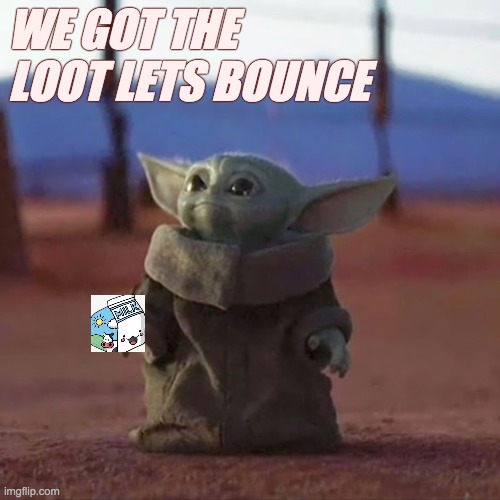 Baby Yoda | WE GOT THE LOOT LETS BOUNCE | image tagged in baby yoda | made w/ Imgflip meme maker