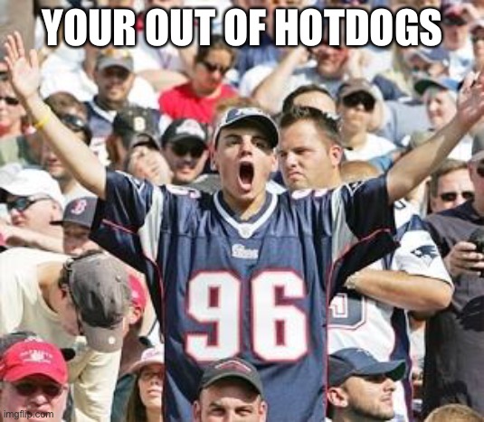 Sports Fans | YOUR OUT OF HOTDOGS | image tagged in sports fans | made w/ Imgflip meme maker