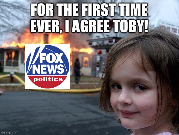 Disaster Girl Meme | FOR THE FIRST TIME EVER, I AGREE TOBY! | image tagged in memes,disaster girl | made w/ Imgflip meme maker