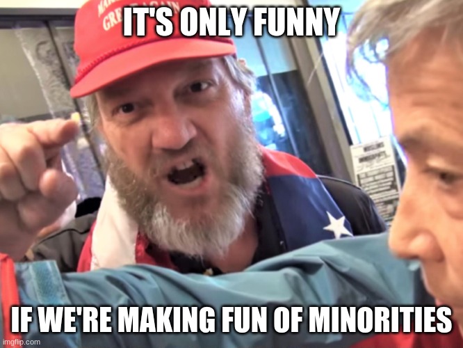 Angry Trump Supporter | IT'S ONLY FUNNY IF WE'RE MAKING FUN OF MINORITIES | image tagged in angry trump supporter | made w/ Imgflip meme maker