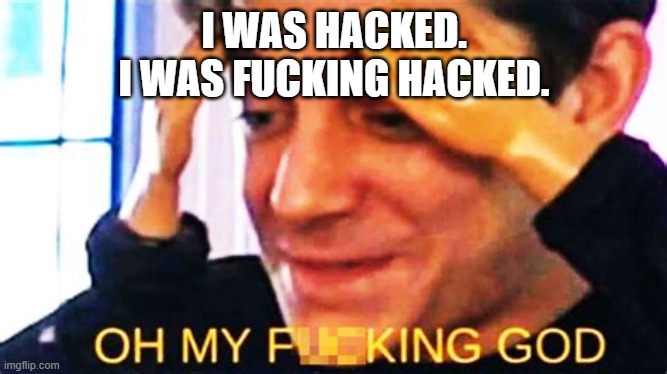 Oh god, could today get any worse? Salt, I swear you're not a jackass. | I WAS HACKED.
I WAS FUCKING HACKED. | image tagged in oh my f king god | made w/ Imgflip meme maker