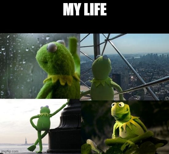 sad Kermit | MY LIFE | image tagged in sad kermit | made w/ Imgflip meme maker