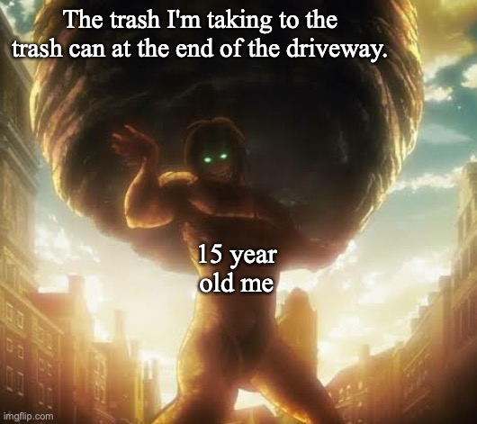 Those bags got heavy at times. Especially if we threw out rotten leftovers. | The trash I'm taking to the trash can at the end of the driveway. 15 year old me | image tagged in attack on titan,trash can | made w/ Imgflip meme maker