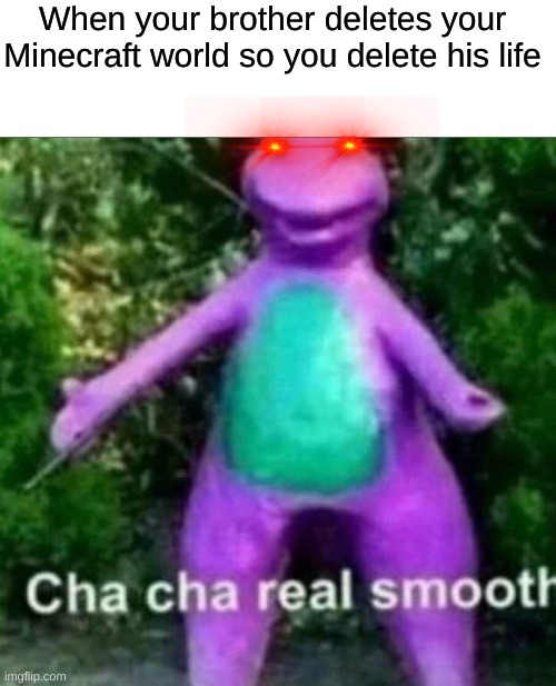 cha cha real smooth | When your brother deletes your Minecraft world so you delete his life | image tagged in cha cha real smooth | made w/ Imgflip meme maker