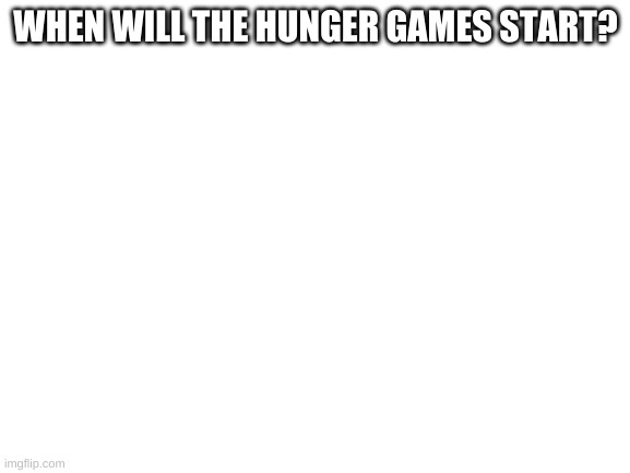 Blank White Template | WHEN WILL THE HUNGER GAMES START? | image tagged in blank white template | made w/ Imgflip meme maker