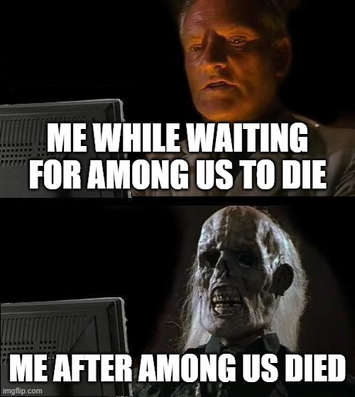 I'll Just Wait Here Meme | ME WHILE WAITING FOR AMONG US TO DIE; ME AFTER AMONG US DIED | image tagged in memes,i'll just wait here | made w/ Imgflip meme maker
