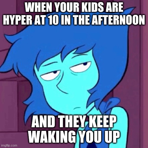savage lapis | WHEN YOUR KIDS ARE HYPER AT 10 IN THE AFTERNOON; AND THEY KEEP WAKING YOU UP | image tagged in savage lapis | made w/ Imgflip meme maker