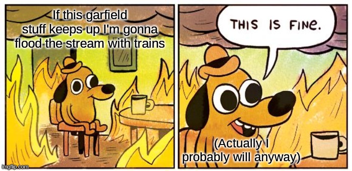 This Is Fine | If this garfield stuff keeps up I'm gonna flood the stream with trains; (Actually I probably will anyway) | image tagged in memes,this is fine | made w/ Imgflip meme maker