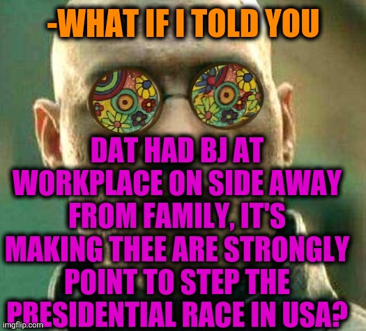 -Mark of chase. |  -WHAT IF I TOLD YOU; DAT HAD BJ AT WORKPLACE ON SIDE AWAY FROM FAMILY, IT'S MAKING THEE ARE STRONGLY POINT TO STEP THE PRESIDENTIAL RACE IN USA? | image tagged in acid kicks in morpheus,bjj,presidential race,family guy,republican debate,bill clinton | made w/ Imgflip meme maker