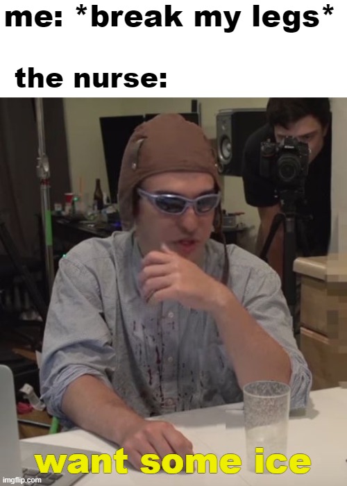 want some tap water? | me: *break my legs*; the nurse:; want some ice | image tagged in gotanypain | made w/ Imgflip meme maker