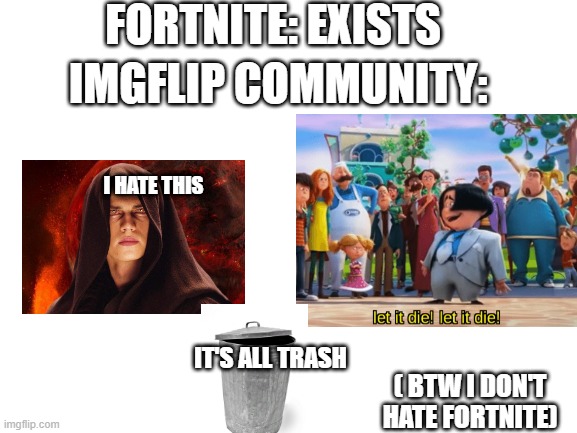 e | FORTNITE: EXISTS; IMGFLIP COMMUNITY:; I HATE THIS; IT'S ALL TRASH; ( BTW I DON'T HATE FORTNITE) | image tagged in blank white template | made w/ Imgflip meme maker