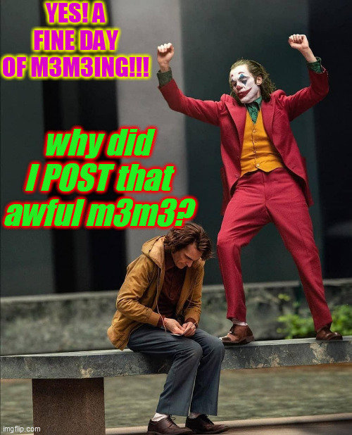 Joker two moods | YES! A FINE DAY
OF M3M3ING!!! why did I POST that awful m3m3? | image tagged in joker two moods | made w/ Imgflip meme maker