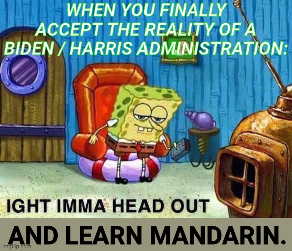 Imma head Out | WHEN YOU FINALLY ACCEPT THE REALITY OF A BIDEN / HARRIS ADMINISTRATION:; AND LEARN MANDARIN. | image tagged in imma head out,socialism,no thanks | made w/ Imgflip meme maker