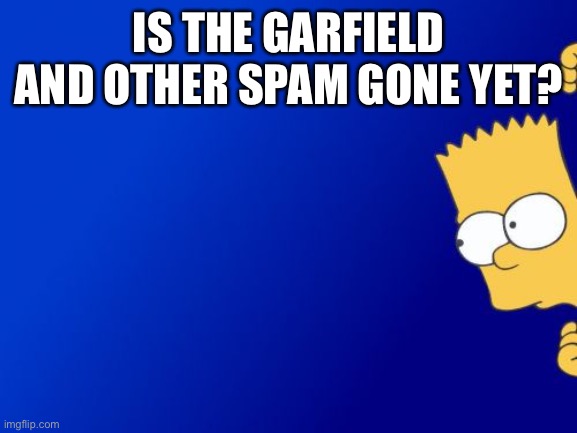 Bart Simpson Peeking | IS THE GARFIELD AND OTHER SPAM GONE YET? | image tagged in memes,bart simpson peeking | made w/ Imgflip meme maker