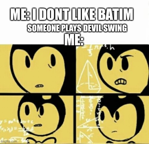 So ive gotten attached to this game | ME: I DONT LIKE BATIM; SOMEONE PLAYS DEVIL SWING; ME: | image tagged in bendy meme | made w/ Imgflip meme maker