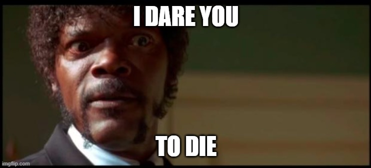 I dare you | I DARE YOU; TO DIE | image tagged in i dare you | made w/ Imgflip meme maker