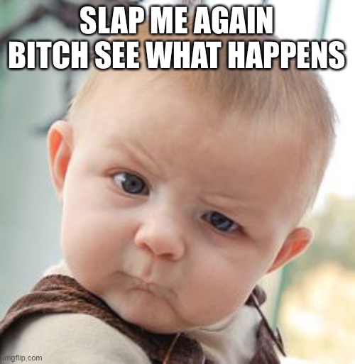 Skeptical Baby Meme | SLAP ME AGAIN BITCH SEE WHAT HAPPENS | image tagged in memes,skeptical baby | made w/ Imgflip meme maker