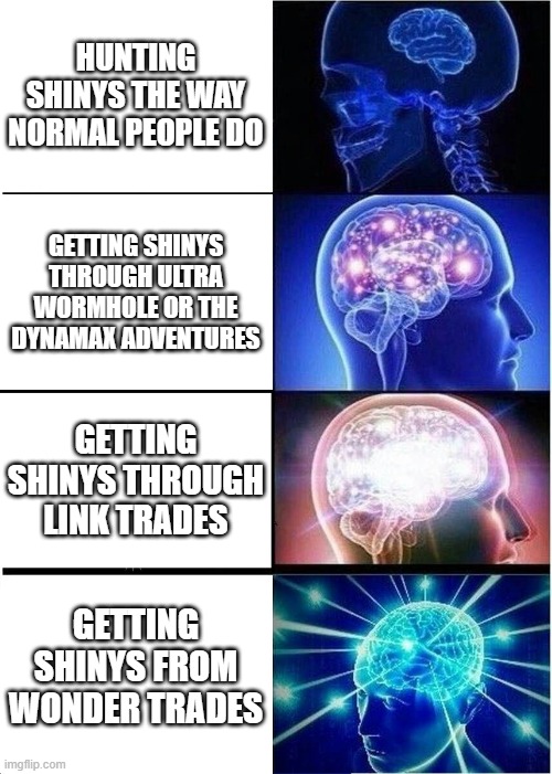 Expanding Brain | HUNTING SHINYS THE WAY NORMAL PEOPLE DO; GETTING SHINYS THROUGH ULTRA WORMHOLE OR THE DYNAMAX ADVENTURES; GETTING SHINYS THROUGH LINK TRADES; GETTING SHINYS FROM WONDER TRADES | image tagged in memes,expanding brain | made w/ Imgflip meme maker