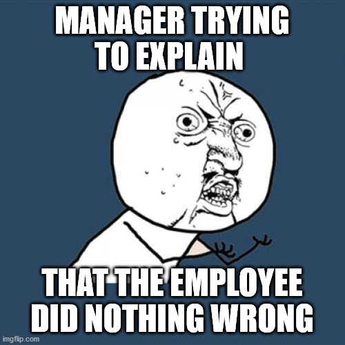 Y U No Meme | MANAGER TRYING TO EXPLAIN THAT THE EMPLOYEE DID NOTHING WRONG | image tagged in memes,y u no | made w/ Imgflip meme maker
