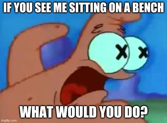 Patrick star | IF YOU SEE ME SITTING ON A BENCH; WHAT WOULD YOU DO? | image tagged in patrick star | made w/ Imgflip meme maker