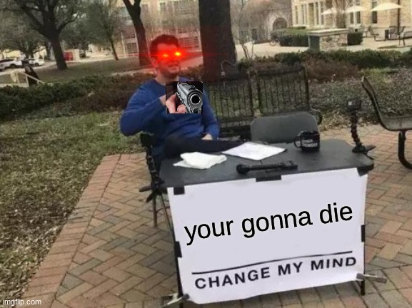 hey there | your gonna die | image tagged in memes,change my mind | made w/ Imgflip meme maker