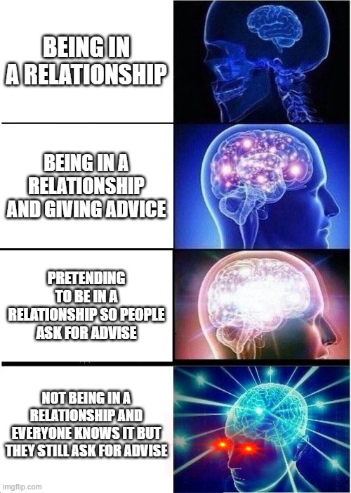 This is me | BEING IN A RELATIONSHIP; BEING IN A RELATIONSHIP AND GIVING ADVICE; PRETENDING TO BE IN A RELATIONSHIP SO PEOPLE ASK FOR ADVISE; NOT BEING IN A RELATIONSHIP AND EVERYONE KNOWS IT BUT THEY STILL ASK FOR ADVISE | image tagged in memes,expanding brain | made w/ Imgflip meme maker