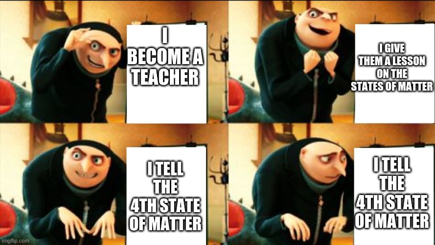 Gru Diabolical Plan Fail | I BECOME A TEACHER; I GIVE THEM A LESSON ON THE STATES OF MATTER; I TELL THE 4TH STATE OF MATTER; I TELL THE 4TH STATE OF MATTER | image tagged in gru diabolical plan fail | made w/ Imgflip meme maker