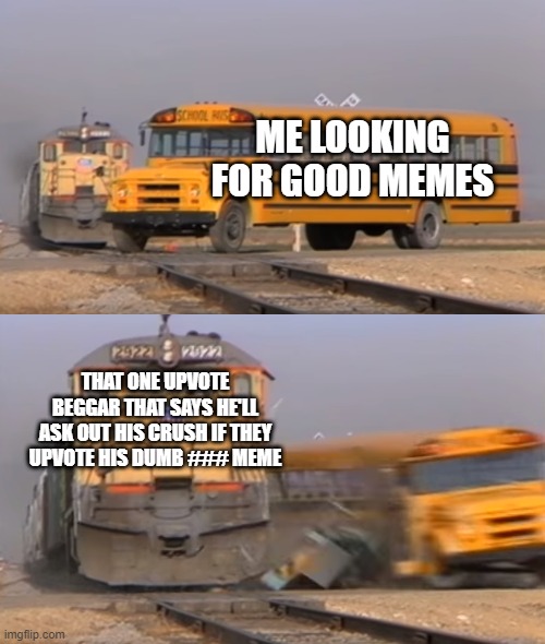 srsly this guy should shut up | ME LOOKING FOR GOOD MEMES; THAT ONE UPVOTE BEGGAR THAT SAYS HE'LL ASK OUT HIS CRUSH IF THEY UPVOTE HIS DUMB ### MEME | image tagged in a train hitting a school bus,upvote begging | made w/ Imgflip meme maker